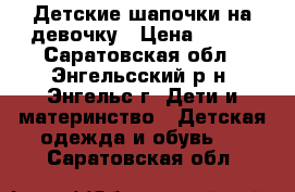Детские шапочки на девочку › Цена ­ 200 - Саратовская обл., Энгельсский р-н, Энгельс г. Дети и материнство » Детская одежда и обувь   . Саратовская обл.